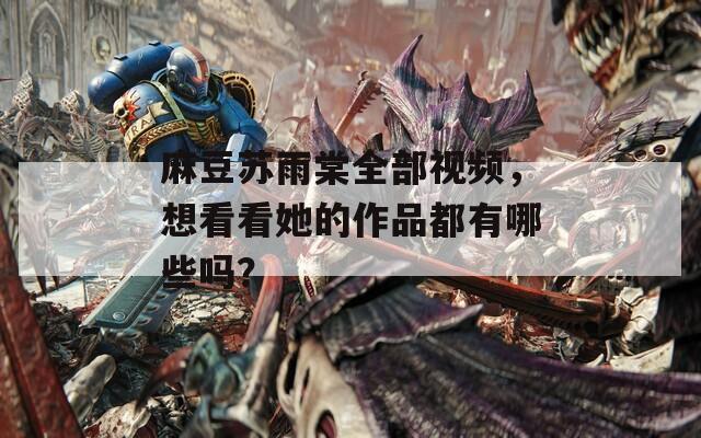 麻豆苏雨棠全部视频，想看看她的作品都有哪些吗？