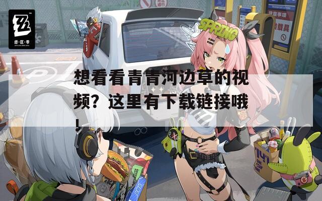 想看看青青河边草的视频？这里有下载链接哦！