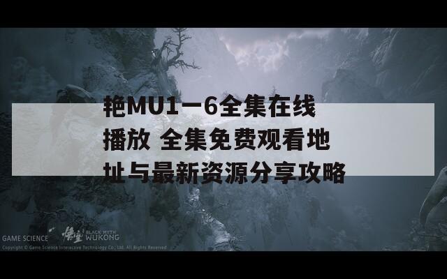 艳MU1一6全集在线播放 全集免费观看地址与最新资源分享攻略