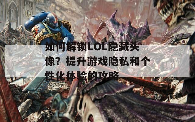 如何解锁LOL隐藏头像？提升游戏隐私和个性化体验的攻略
