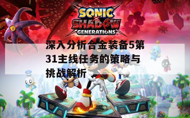 深入分析合金装备5第31主线任务的策略与挑战解析