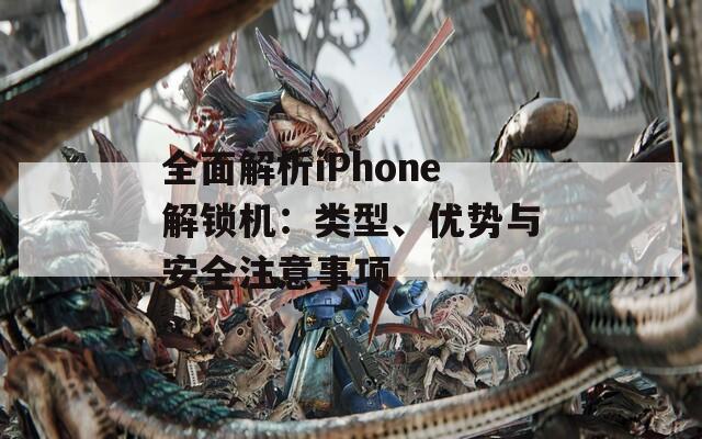 全面解析iPhone解锁机：类型、优势与安全注意事项