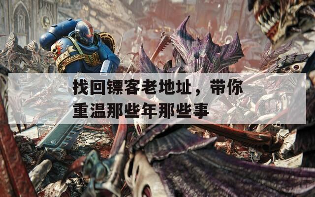 找回镖客老地址，带你重温那些年那些事