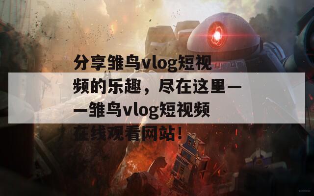 分享雏鸟vlog短视频的乐趣，尽在这里——雏鸟vlog短视频在线观看网站！