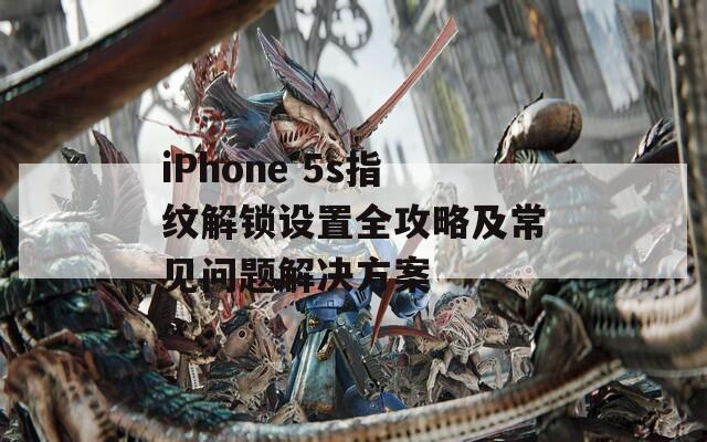 iPhone 5s指纹解锁设置全攻略及常见问题解决方案