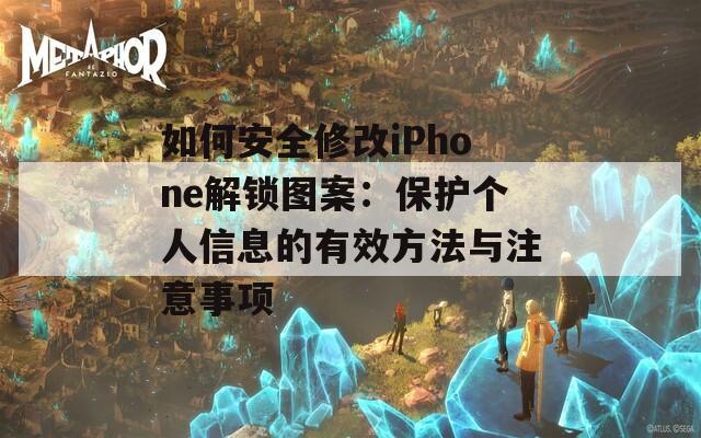 如何安全修改iPhone解锁图案：保护个人信息的有效方法与注意事项