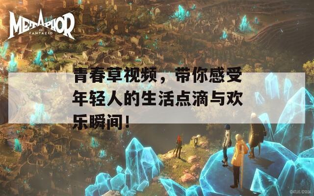 青春草视频，带你感受年轻人的生活点滴与欢乐瞬间！
