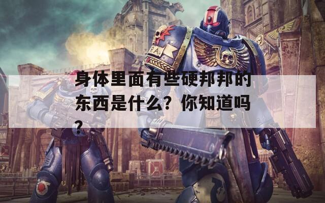 身体里面有些硬邦邦的东西是什么？你知道吗？