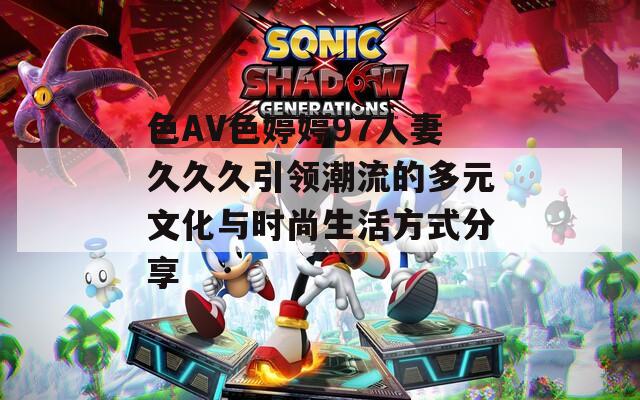 色AV色婷婷97人妻久久久引领潮流的多元文化与时尚生活方式分享
