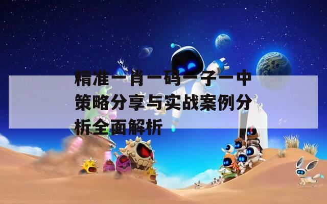 精准一肖一码一子一中策略分享与实战案例分析全面解析