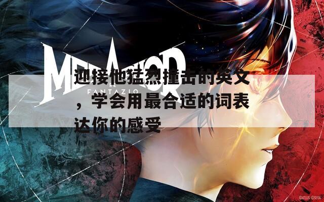 迎接他猛烈撞击的英文，学会用最合适的词表达你的感受