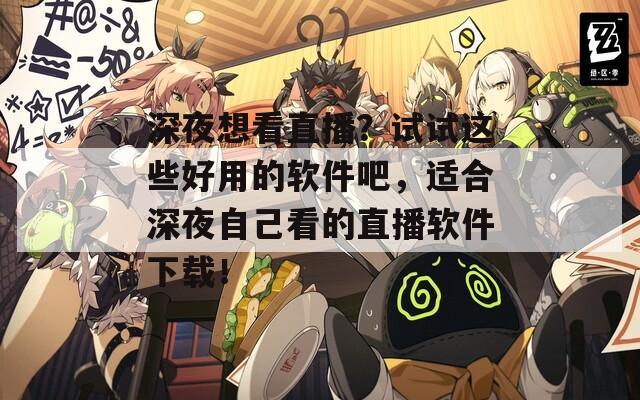 深夜想看直播？试试这些好用的软件吧，适合深夜自己看的直播软件下载！