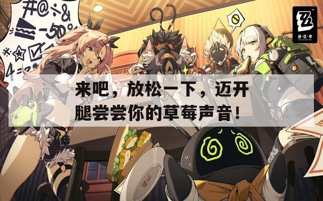 来吧，放松一下，迈开腿尝尝你的草莓声音！
