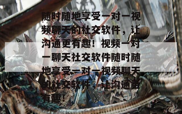 随时随地享受一对一视频聊天的社交软件，让沟通更有趣！视频一对一聊天社交软件随时随地享受一对一视频聊天的社交软件，让沟通更有趣！