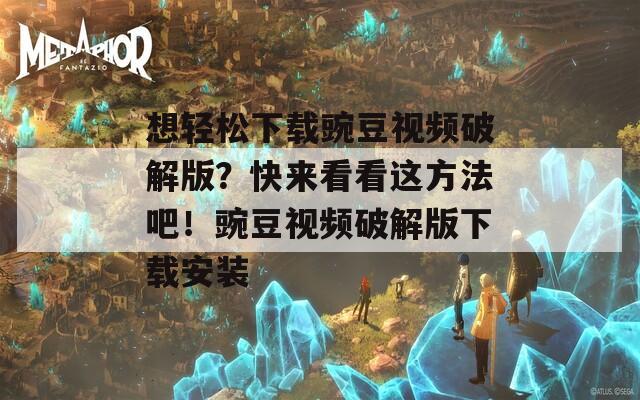 想轻松下载豌豆视频破解版？快来看看这方法吧！豌豆视频破解版下载安装