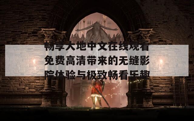 畅享大地中文在线观看免费高清带来的无缝影院体验与极致畅看乐趣
