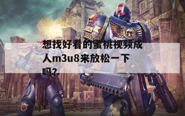 想找好看的蜜桃视频成人m3u8来放松一下吗？