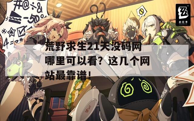 荒野求生21天没码网哪里可以看？这几个网站最靠谱！