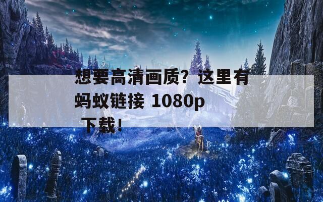 想要高清画质？这里有蚂蚁链接 1080p 下载！