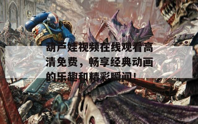 葫芦娃视频在线观看高清免费，畅享经典动画的乐趣和精彩瞬间！