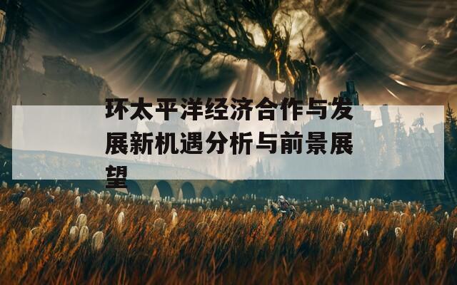 环太平洋经济合作与发展新机遇分析与前景展望