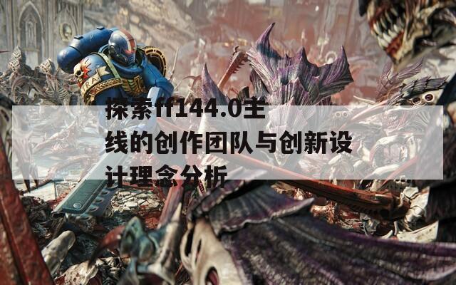 探索ff144.0主线的创作团队与创新设计理念分析