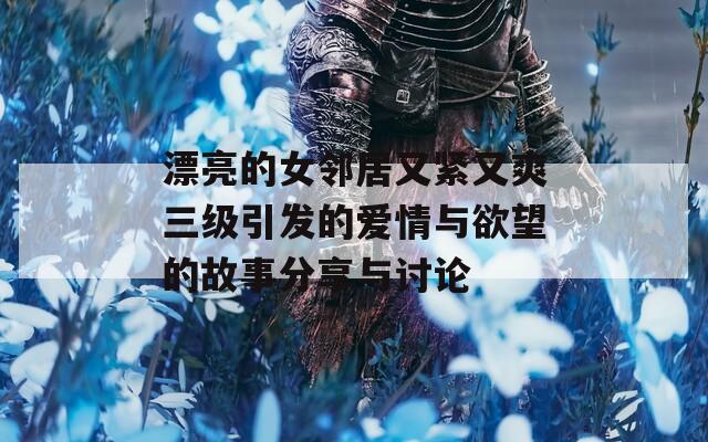 漂亮的女邻居又紧又爽三级引发的爱情与欲望的故事分享与讨论