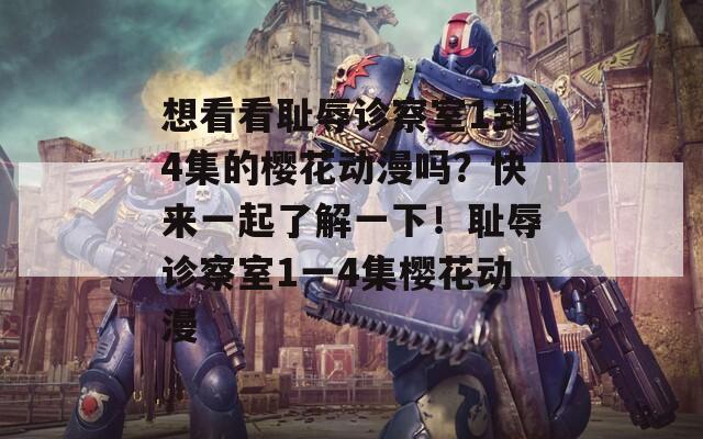 想看看耻辱诊察室1到4集的樱花动漫吗？快来一起了解一下！耻辱诊察室1一4集樱花动漫