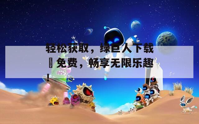 轻松获取，绿巨人下载汅免费，畅享无限乐趣！