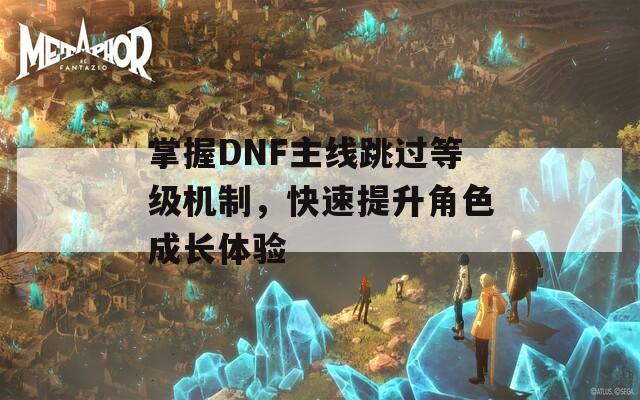 掌握DNF主线跳过等级机制，快速提升角色成长体验