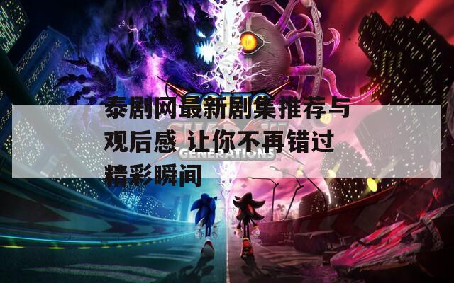 泰剧网最新剧集推荐与观后感 让你不再错过精彩瞬间