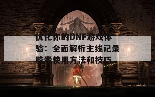 优化你的DNF游戏体验：全面解析主线记录胶囊使用方法和技巧