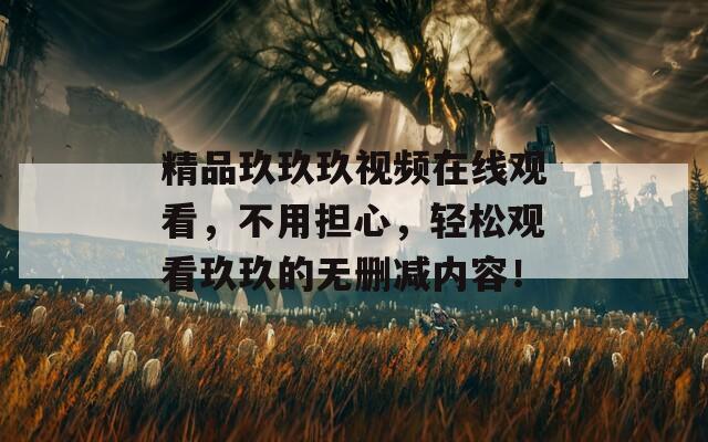 精品玖玖玖视频在线观看，不用担心，轻松观看玖玖的无删减内容！