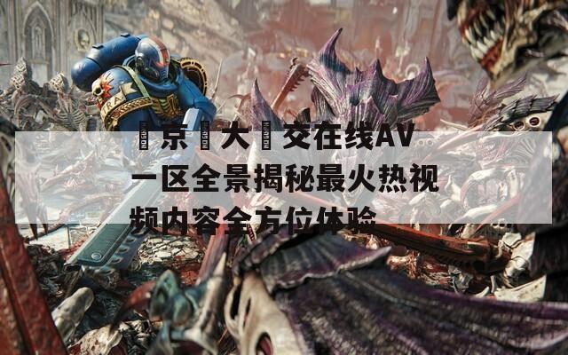 東京熱大亂交在线AV一区全景揭秘最火热视频内容全方位体验