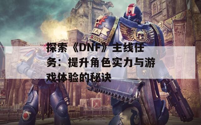 探索《DNF》主线任务：提升角色实力与游戏体验的秘诀