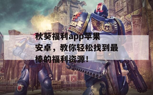 秋葵福利app苹果 安卓，教你轻松找到最棒的福利资源！
