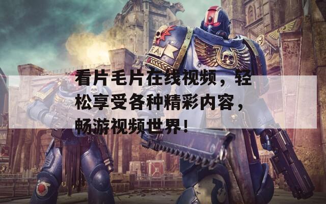 看片毛片在线视频，轻松享受各种精彩内容，畅游视频世界！