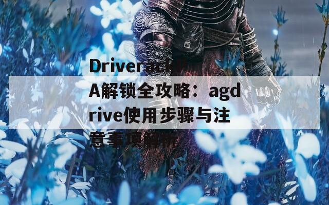 DriverackPA解锁全攻略：agdrive使用步骤与注意事项解析