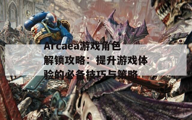 Arcaea游戏角色解锁攻略：提升游戏体验的必备技巧与策略