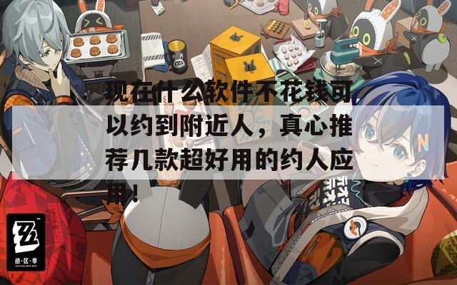 现在什么软件不花钱可以约到附近人，真心推荐几款超好用的约人应用！