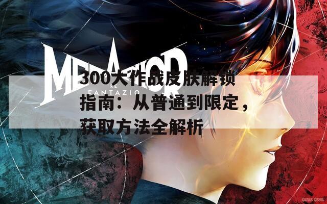 300大作战皮肤解锁指南：从普通到限定，获取方法全解析