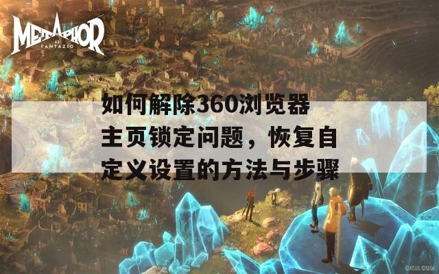 如何解除360浏览器主页锁定问题，恢复自定义设置的方法与步骤