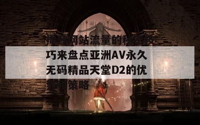 提升网站流量的秘密技巧来盘点亚洲AV永久无码精品天堂D2的优势和策略