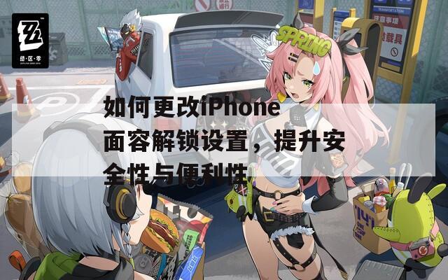 如何更改iPhone面容解锁设置，提升安全性与便利性