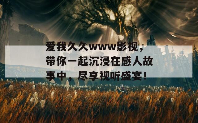 爱我久久www影视，带你一起沉浸在感人故事中，尽享视听盛宴！