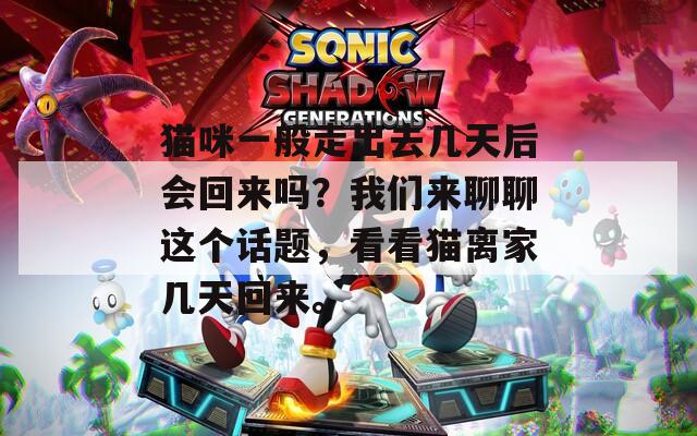 猫咪一般走出去几天后会回来吗？我们来聊聊这个话题，看看猫离家几天回来。
