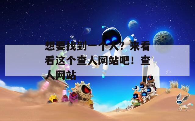 想要找到一个人？来看看这个查人网站吧！查人网站