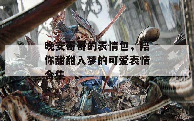 晚安哥哥的表情包，陪你甜甜入梦的可爱表情合集