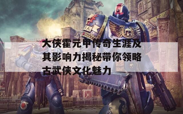 大侠霍元甲传奇生涯及其影响力揭秘带你领略古武侠文化魅力