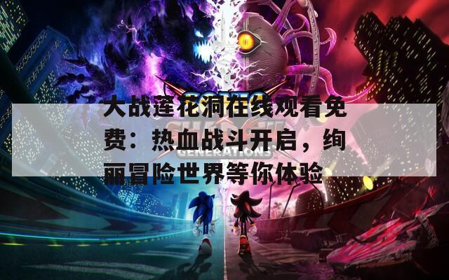 大战莲花洞在线观看免费：热血战斗开启，绚丽冒险世界等你体验